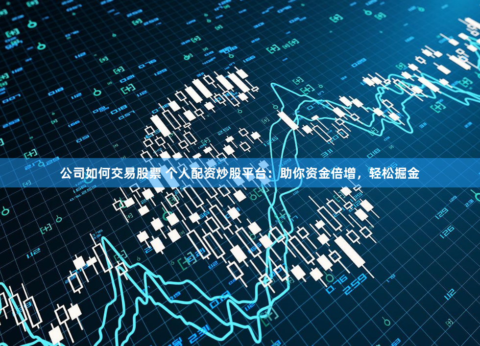 公司如何交易股票 个人配资炒股平台：助你资金倍增，轻松掘金