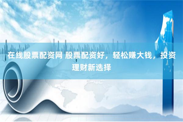 在线股票配资网 股票配资好，轻松赚大钱，投资理财新选择