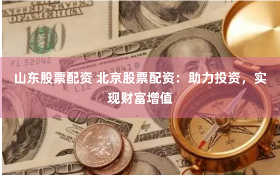 山东股票配资 北京股票配资：助力投资，实现财富增值