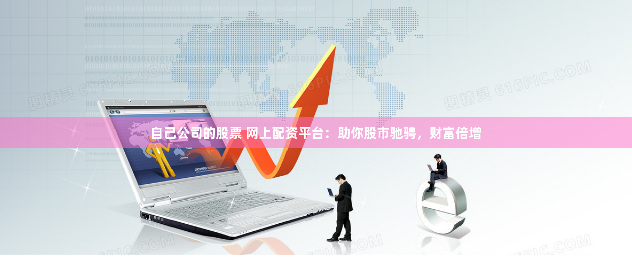 自己公司的股票 网上配资平台：助你股市驰骋，财富倍增