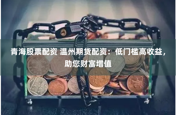 青海股票配资 温州期货配资：低门槛高收益，助您财富增值