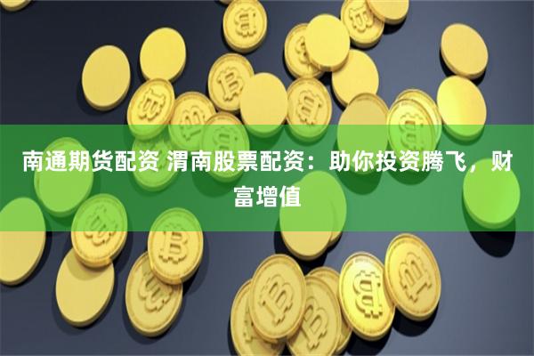 南通期货配资 渭南股票配资：助你投资腾飞，财富增值