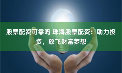 股票配资可靠吗 珠海股票配资：助力投资，放飞财富梦想