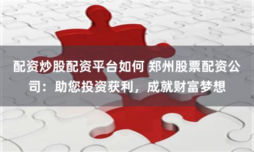 配资炒股配资平台如何 郑州股票配资公司：助您投资获利，成就财富梦想