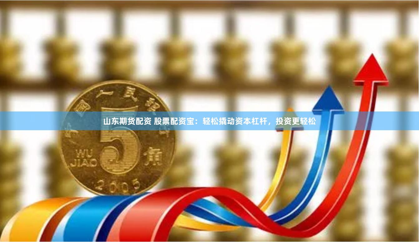 山东期货配资 股票配资宝：轻松撬动资本杠杆，投资更轻松