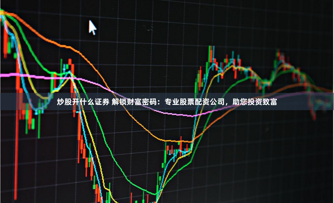 炒股开什么证券 解锁财富密码：专业股票配资公司，助您投资致富