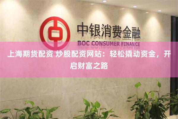 上海期货配资 炒股配资网站：轻松撬动资金，开启财富之路