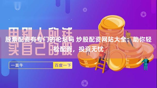 股票配资有专门的论坛吗 炒股配资网站大全：助你轻松配资，投资无忧