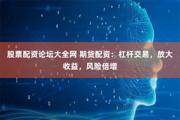 股票配资论坛大全网 期货配资:杠杆交易,放大收益,风险倍增