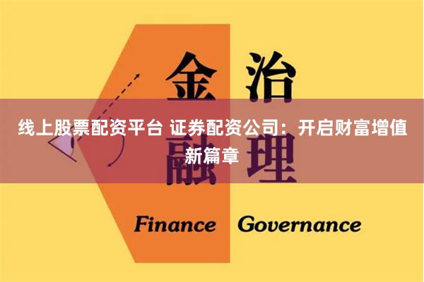 线上股票配资平台 证券配资公司：开启财富增值新篇章