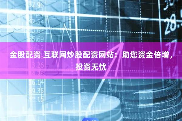 金股配资 互联网炒股配资网站:助您资金倍增,投资无忧