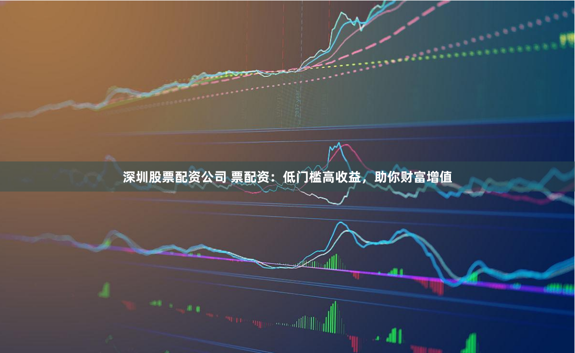 深圳股票配资公司 票配资:低门槛高收益,助你财富增值