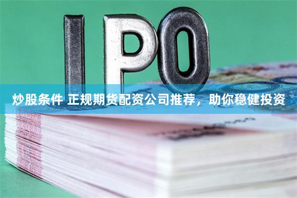 炒股条件 正规期货配资公司推荐，助你稳健投资