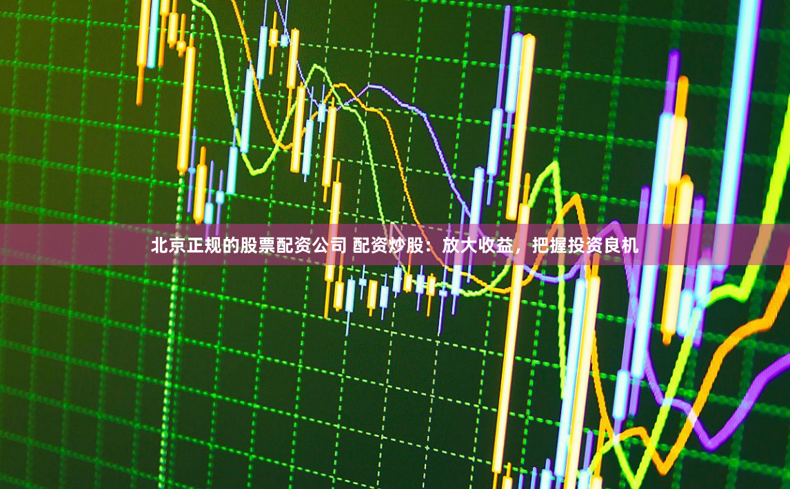 北京正规的股票配资公司 配资炒股：放大收益，把握投资良机