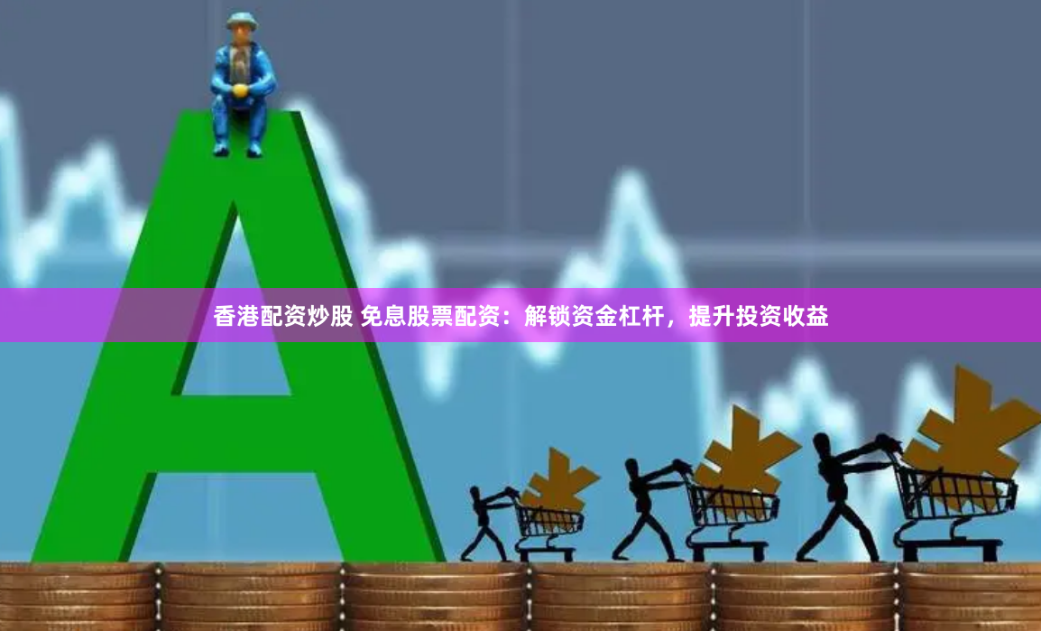 香港配资炒股 免息股票配资：解锁资金杠杆，提升投资收益