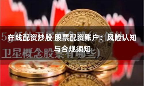 在线配资炒股 股票配资账户:风险认知与合规须知