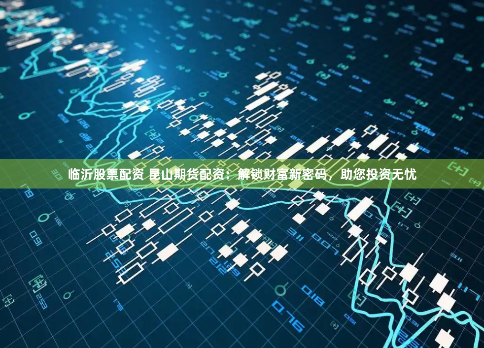 临沂股票配资 昆山期货配资：解锁财富新密码，助您投资无忧