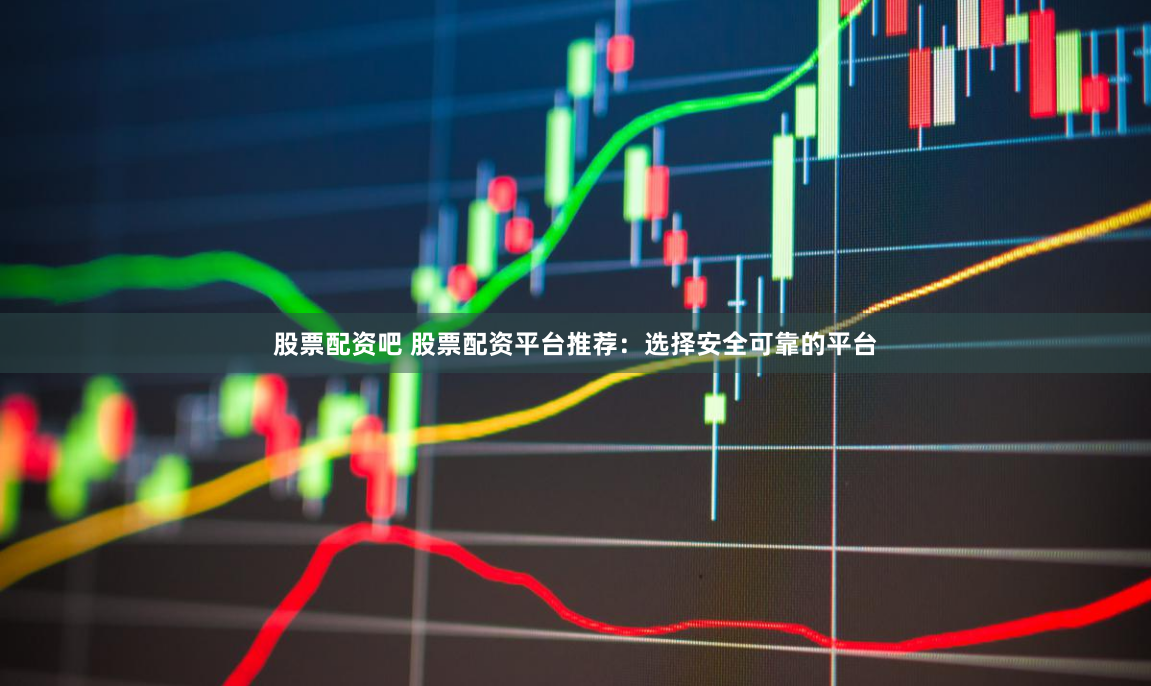 股票配资吧 股票配资平台推荐：选择安全可靠的平台