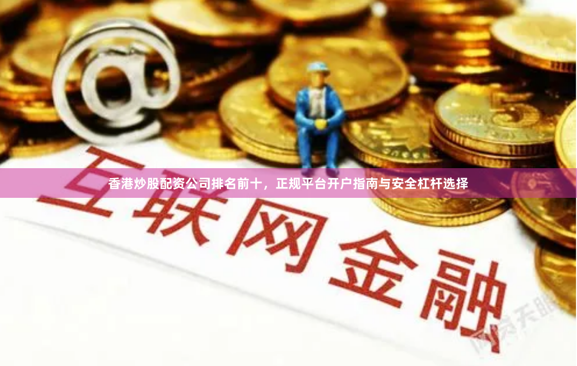 香港炒股配资公司排名前十，正规平台开户指南与安全杠杆选择