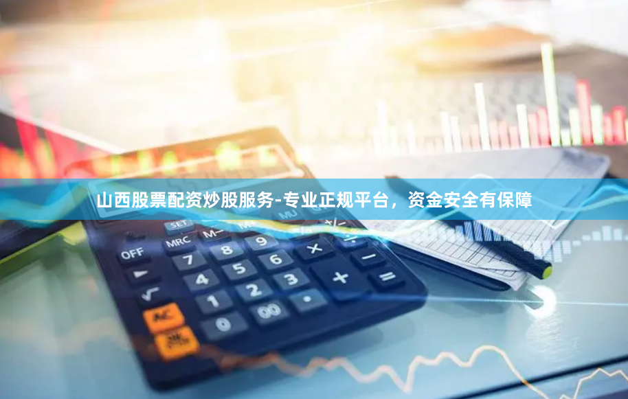 山西股票配资炒股服务-专业正规平台，资金安全有保障