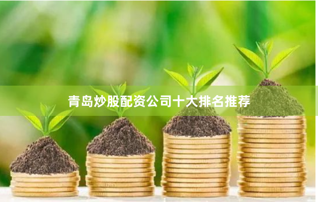 青岛炒股配资公司十大排名推荐