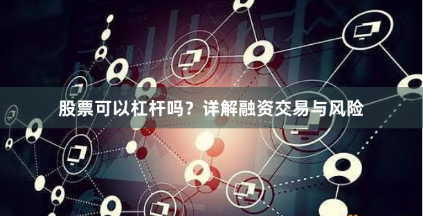 股票可以杠杆吗？详解融资交易与风险