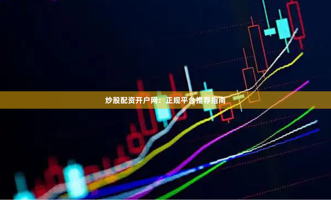炒股配资开户网：正规平台推荐指南