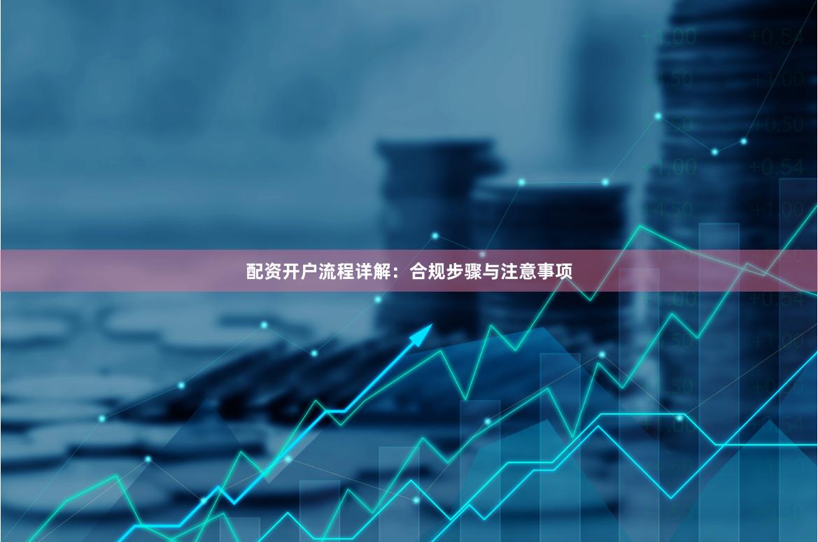 配资开户流程详解：合规步骤与注意事项