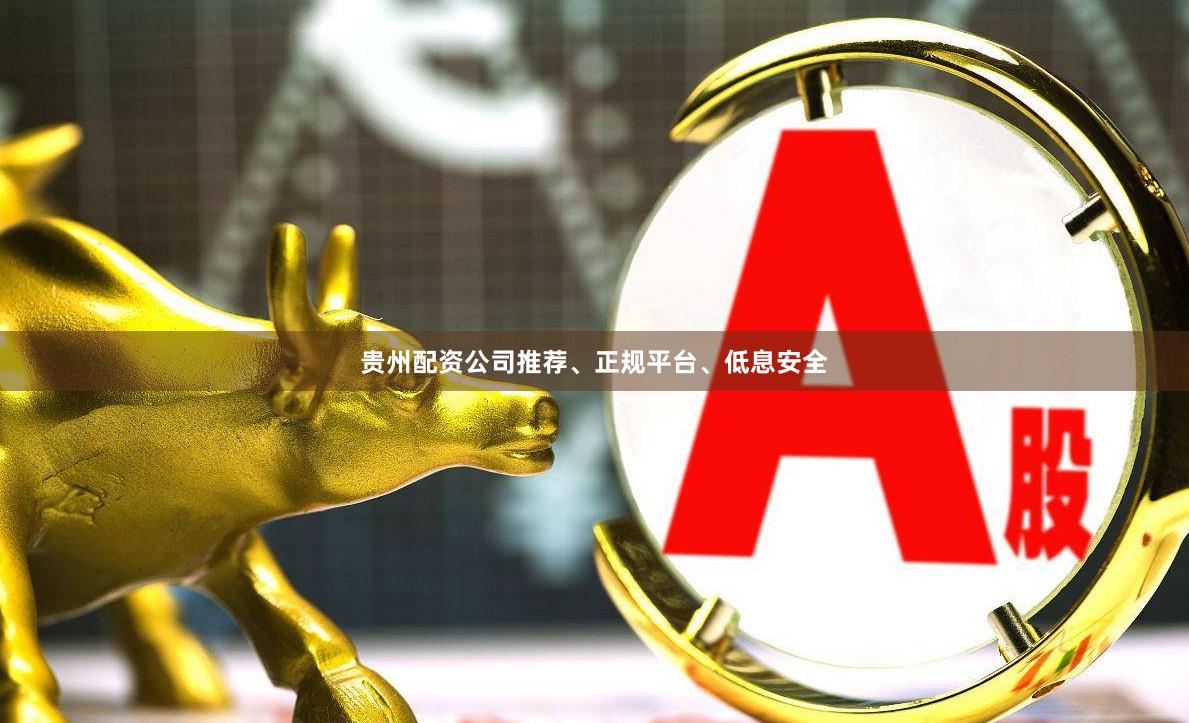 贵州配资公司推荐、正规平台、低息安全