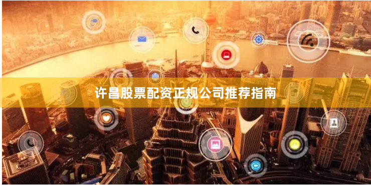 许昌股票配资正规公司推荐指南