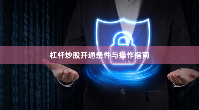杠杆炒股开通条件与操作指南