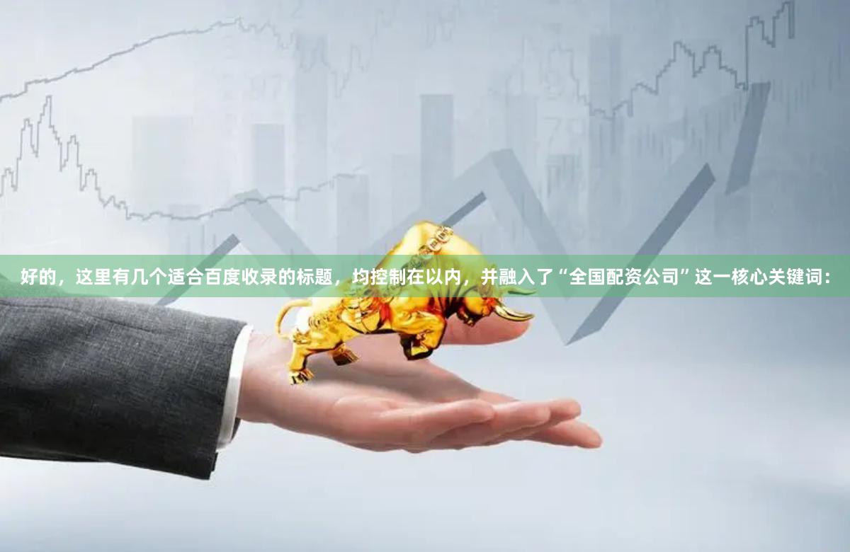 好的，这里有几个适合百度收录的标题，均控制在以内，并融入了“全国配资公司”这一核心关键词：