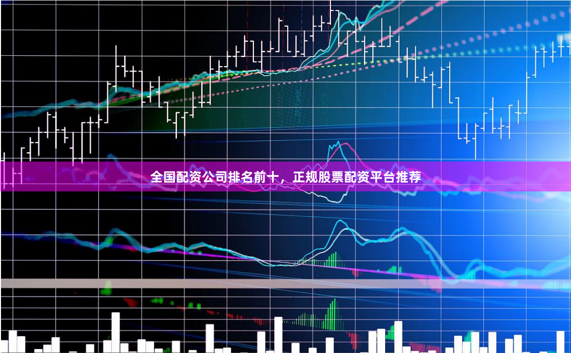 全国配资公司排名前十，正规股票配资平台推荐