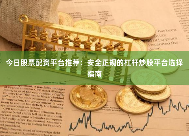今日股票配资平台推荐：安全正规的杠杆炒股平台选择指南