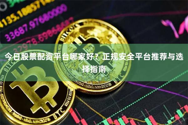 今日股票配资平台哪家好？正规安全平台推荐与选择指南