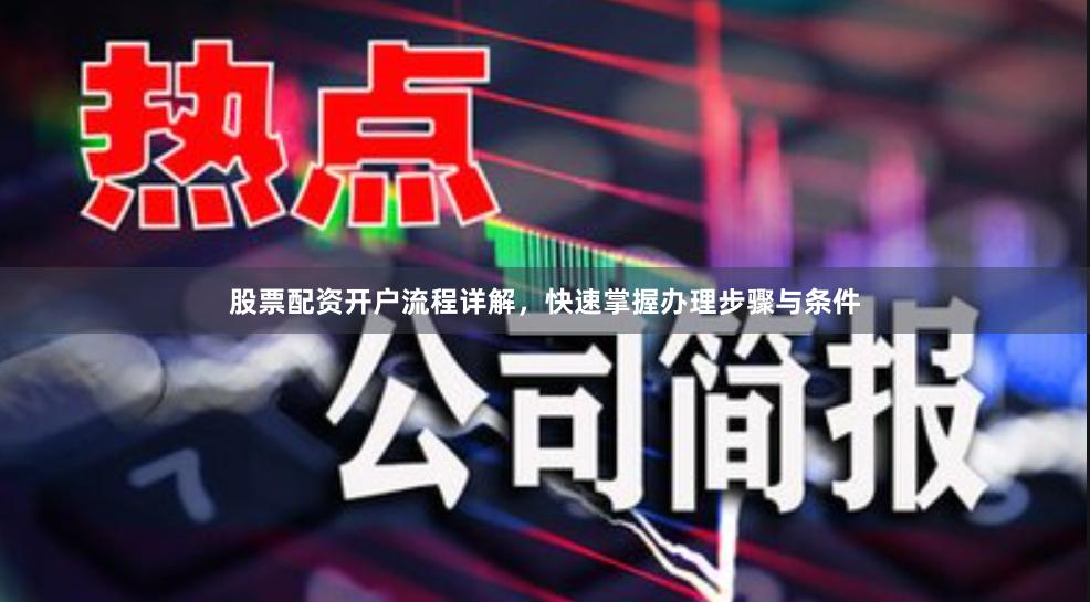 股票配资开户流程详解，快速掌握办理步骤与条件