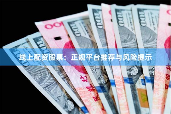线上配资股票：正规平台推荐与风险提示