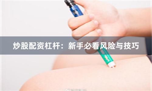 炒股配资杠杆：新手必看风险与技巧