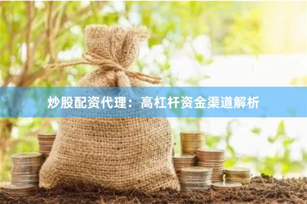 炒股配资代理：高杠杆资金渠道解析