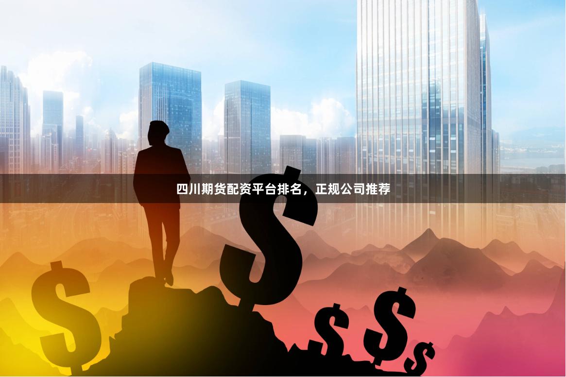 四川期货配资平台排名，正规公司推荐