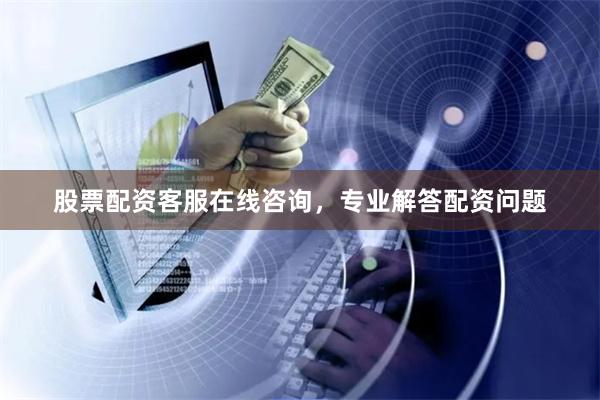 股票配资客服在线咨询，专业解答配资问题