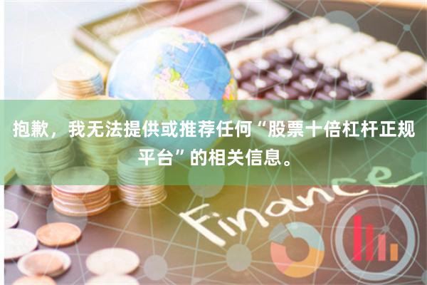 抱歉，我无法提供或推荐任何“股票十倍杠杆正规平台”的相关信息。