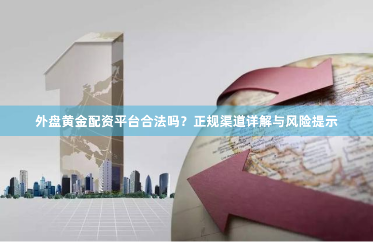 外盘黄金配资平台合法吗？正规渠道详解与风险提示