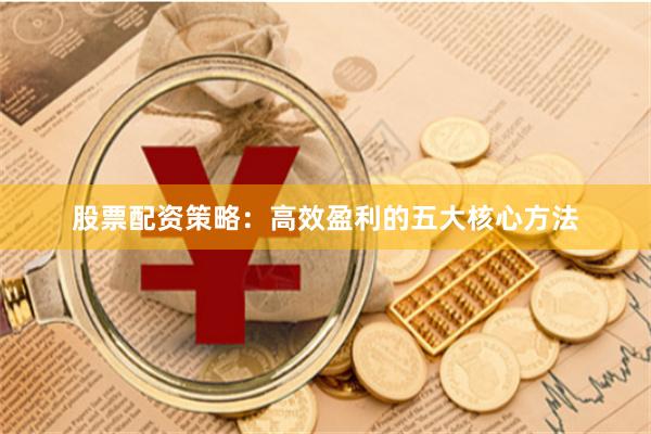 股票配资策略：高效盈利的五大核心方法