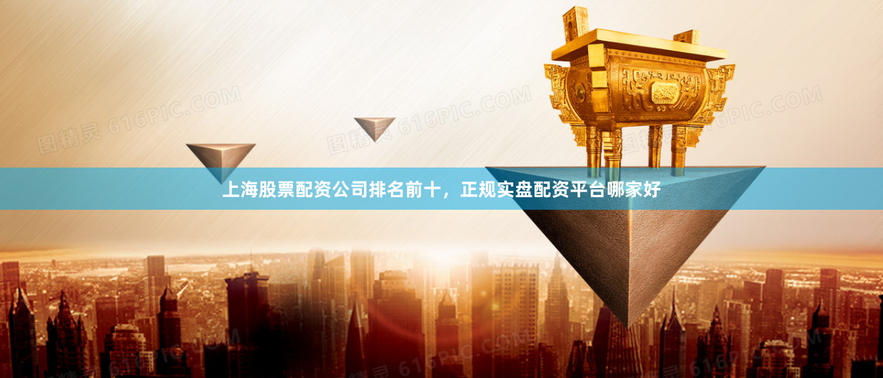 上海股票配资公司排名前十,正规实盘配资平台哪家好