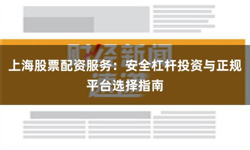 上海股票配资服务：安全杠杆投资与正规平台选择指南