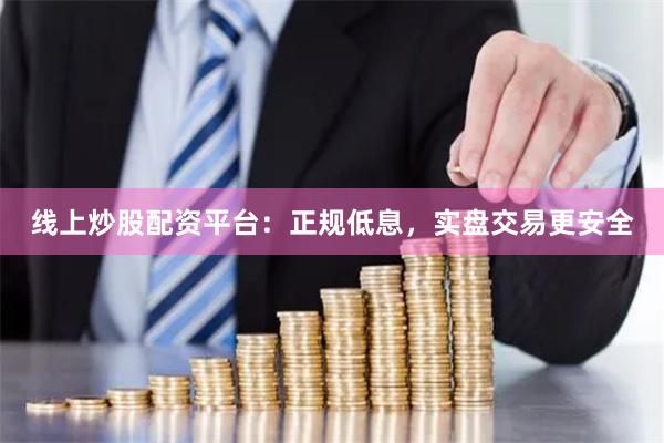 线上炒股配资平台：正规低息，实盘交易更安全