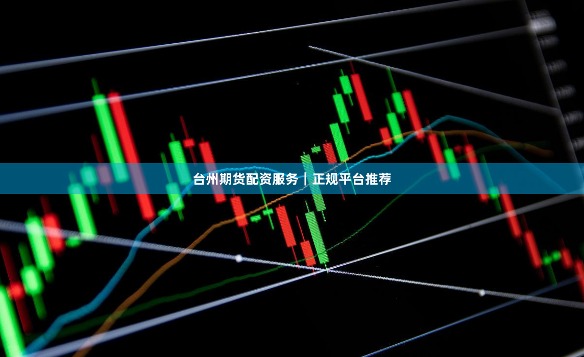 台州期货配资服务｜正规平台推荐