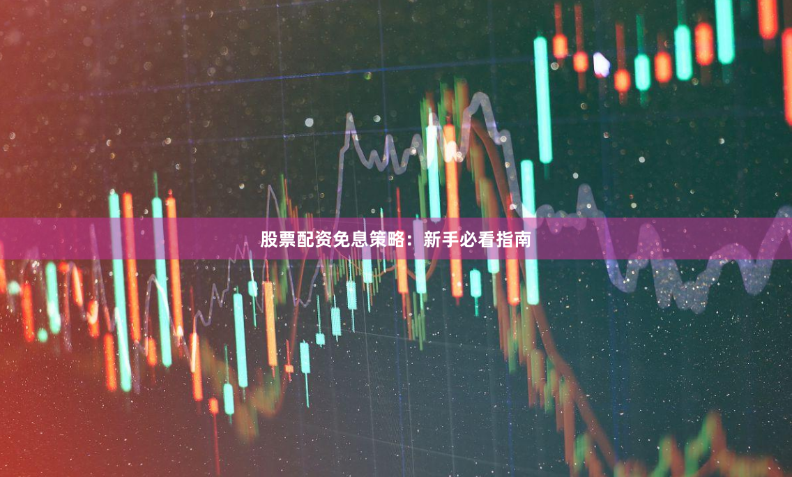 股票配资免息策略：新手必看指南