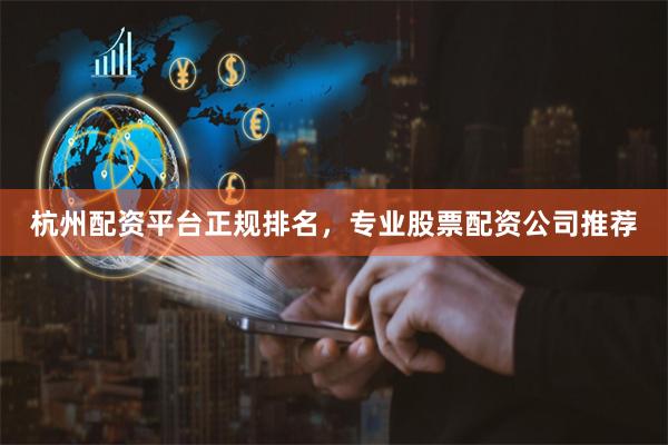 杭州配资平台正规排名，专业股票配资公司推荐